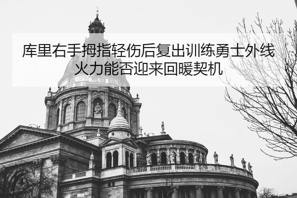 库里右手拇指轻伤后复出训练勇士外线火力能否迎来回暖契机（ODSPORTS）